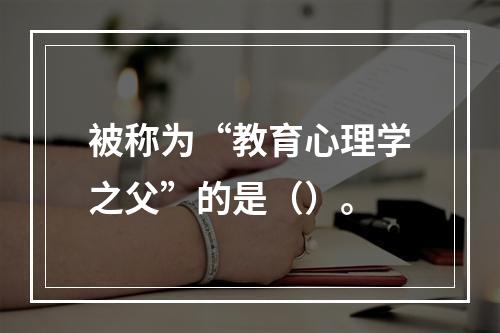 被称为“教育心理学之父”的是（）。