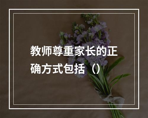 教师尊重家长的正确方式包括（）