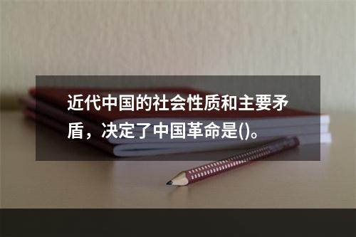 近代中国的社会性质和主要矛盾，决定了中国革命是()。