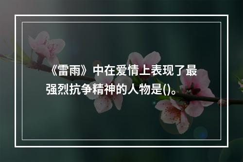 《雷雨》中在爱情上表现了最强烈抗争精神的人物是()。