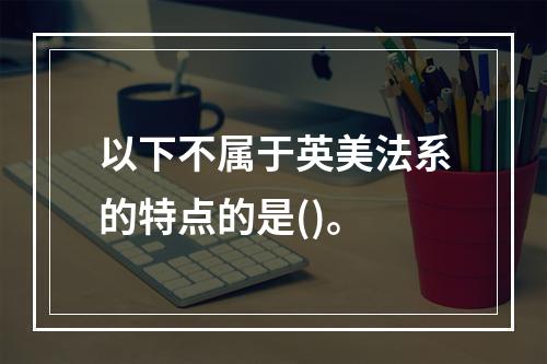 以下不属于英美法系的特点的是()。