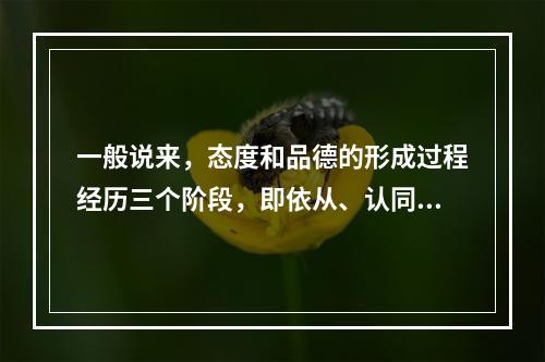 一般说来，态度和品德的形成过程经历三个阶段，即依从、认同和（