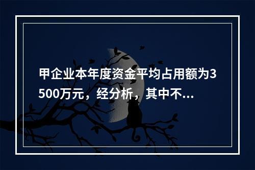 甲企业本年度资金平均占用额为3500万元，经分析，其中不合理