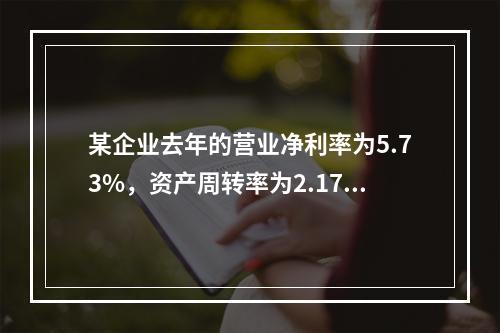 某企业去年的营业净利率为5.73%，资产周转率为2.17；今