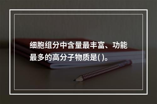 细胞组分中含量最丰富、功能最多的高分子物质是( )。