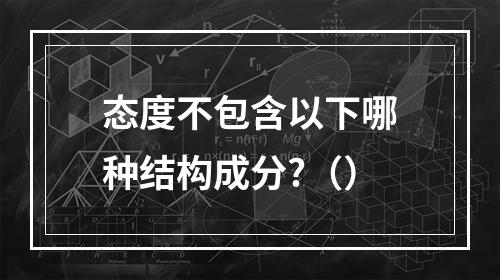 态度不包含以下哪种结构成分?（）