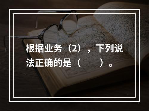 根据业务（2），下列说法正确的是（　　）。