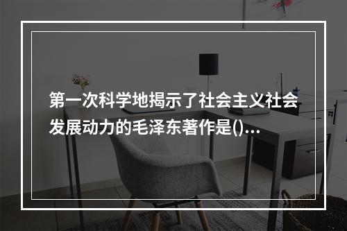 第一次科学地揭示了社会主义社会发展动力的毛泽东著作是()，这