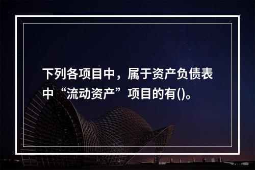 下列各项目中，属于资产负债表中“流动资产”项目的有()。