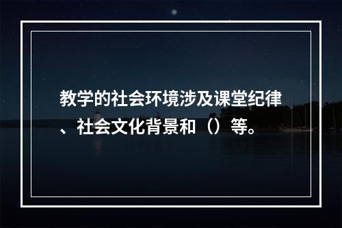 教学的社会环境涉及课堂纪律、社会文化背景和（）等。