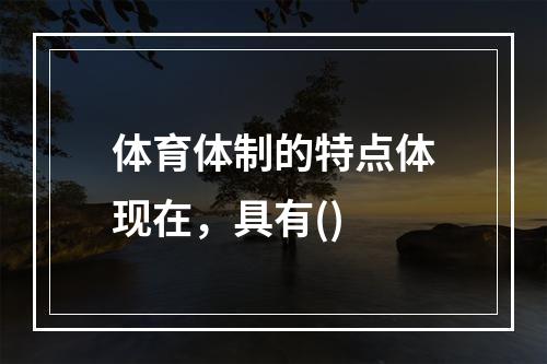 体育体制的特点体现在，具有()