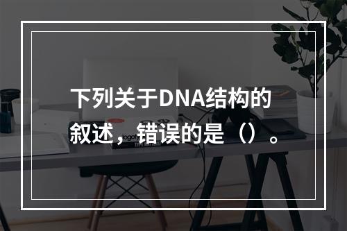 下列关于DNA结构的叙述，错误的是（）。