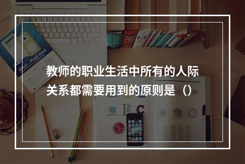 教师的职业生活中所有的人际关系都需要用到的原则是（）