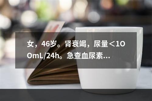 女，46岁。肾衰竭，尿量＜1OOmL/24h。急查血尿素氮＞