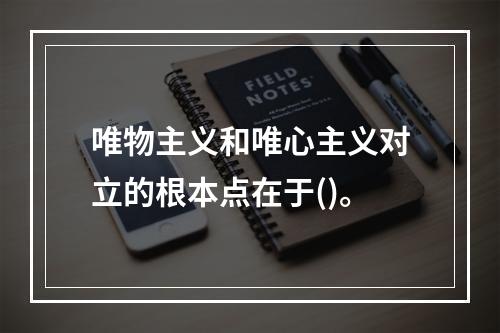 唯物主义和唯心主义对立的根本点在于()。