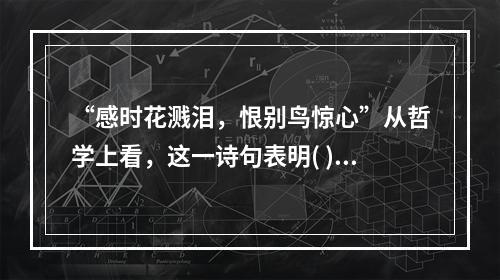 “感时花溅泪，恨别鸟惊心”从哲学上看，这一诗句表明( )。