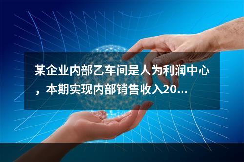 某企业内部乙车间是人为利润中心，本期实现内部销售收入200万