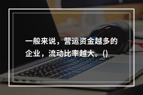 一般来说，营运资金越多的企业，流动比率越大。()