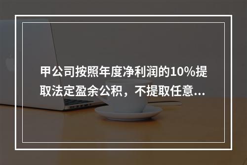 甲公司按照年度净利润的10％提取法定盈余公积，不提取任意盈余