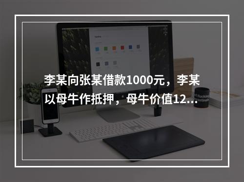 李某向张某借款1000元，李某以母牛作抵押，母牛价值1200