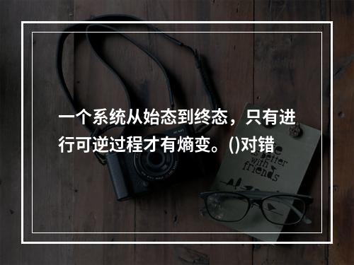 一个系统从始态到终态，只有进行可逆过程才有熵变。()对错