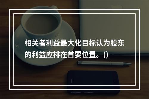 相关者利益最大化目标认为股东的利益应排在首要位置。()