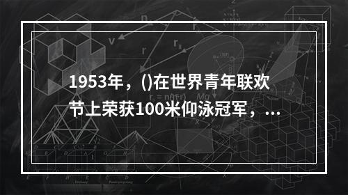 1953年，()在世界青年联欢节上荣获100米仰泳冠军，成为