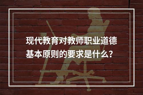 现代教育对教师职业道德基本原则的要求是什么？