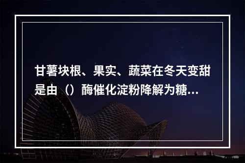 甘薯块根、果实、蔬菜在冬天变甜是由（）酶催化淀粉降解为糖的结