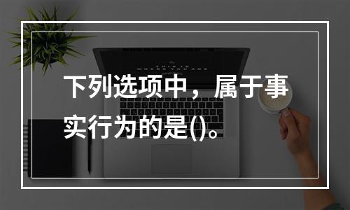 下列选项中，属于事实行为的是()。