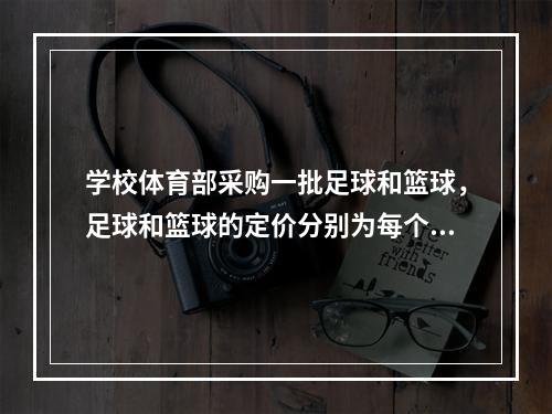 学校体育部采购一批足球和篮球，足球和篮球的定价分别为每个80