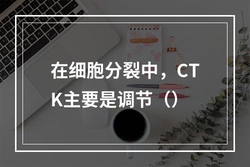 在细胞分裂中，CTK主要是调节（）