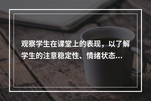 观察学生在课堂上的表现，以了解学生的注意稳定性、情绪状态和个