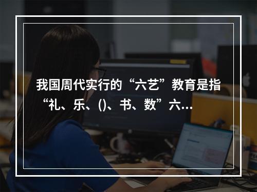 我国周代实行的“六艺”教育是指“礼、乐、()、书、数”六个方