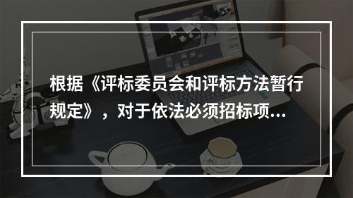 根据《评标委员会和评标方法暂行规定》，对于依法必须招标项目的