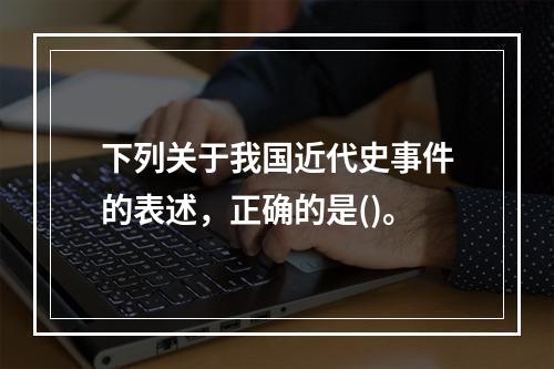 下列关于我国近代史事件的表述，正确的是()。