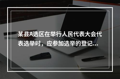 某县A选区在举行人民代表大会代表选举时，应参加选举的登记选民