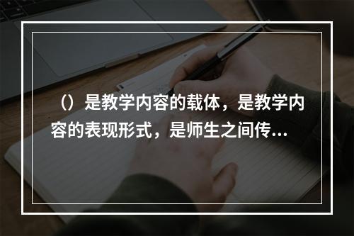 （）是教学内容的载体，是教学内容的表现形式，是师生之间传递信