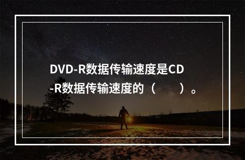 DVD-R数据传输速度是CD-R数据传输速度的（　　）。