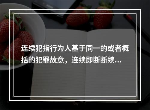 连续犯指行为人基于同一的或者概括的犯罪故意，连续即断断续续地