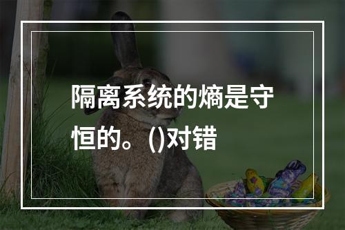 隔离系统的熵是守恒的。()对错