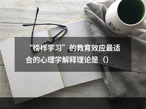 “榜样学习”的教育效应最适合的心理学解释理论是（）