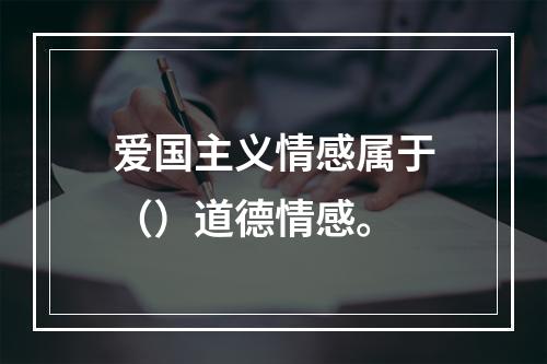 爱国主义情感属于（）道德情感。