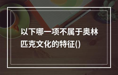 以下哪一项不属于奥林匹克文化的特征()