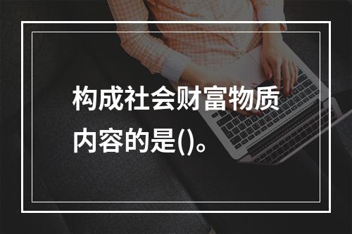 构成社会财富物质内容的是()。