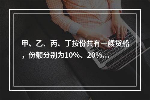 甲、乙、丙、丁按份共有一艘货船，份额分别为10%、20%、3