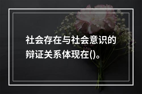 社会存在与社会意识的辩证关系体现在()。