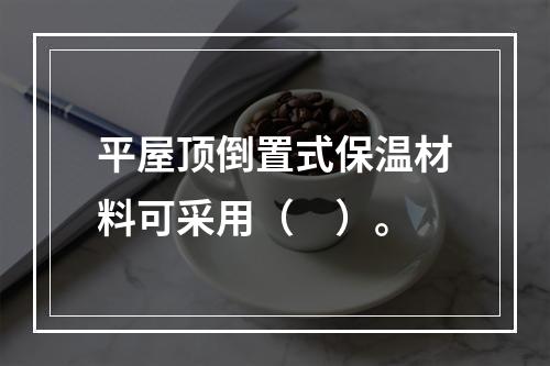 平屋顶倒置式保温材料可采用（　）。