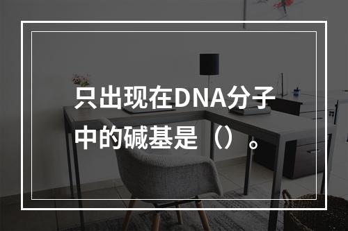 只出现在DNA分子中的碱基是（）。