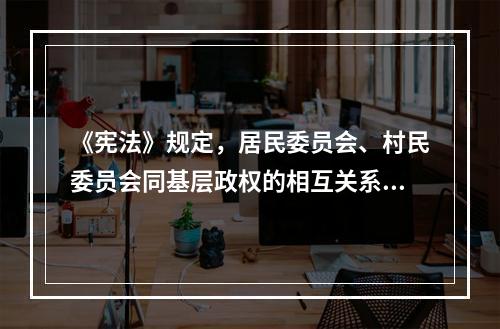 《宪法》规定，居民委员会、村民委员会同基层政权的相互关系由法